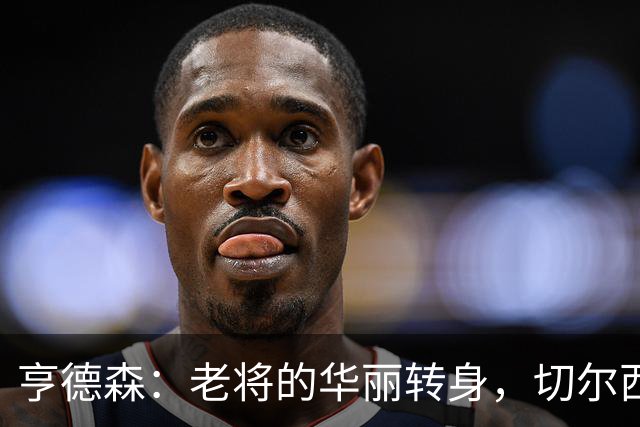 亨德森：老将的华丽转身，切尔西笑傲赛场！
