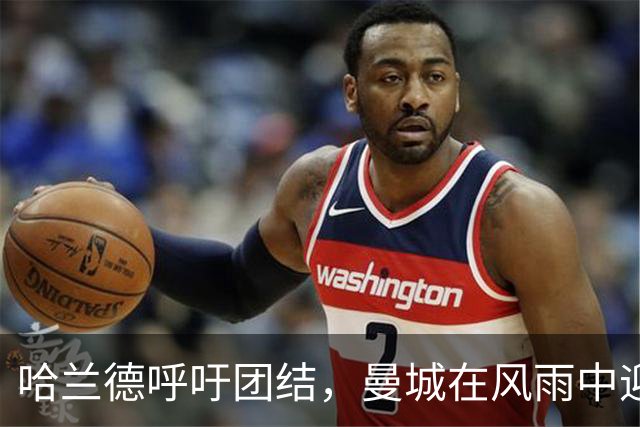 哈兰德呼吁团结，曼城在风雨中迎接挑战