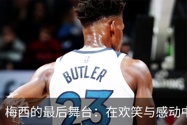 梅西的最后舞台：在欢笑与感动中完美谢幕