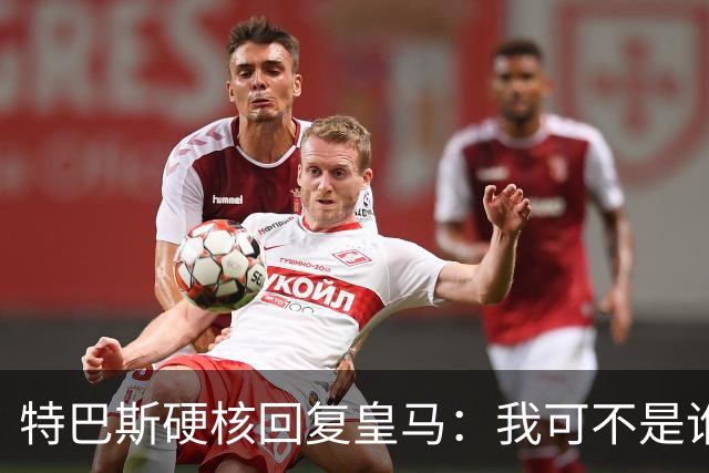 特巴斯硬核回复皇马：我可不是谁的附属品！
