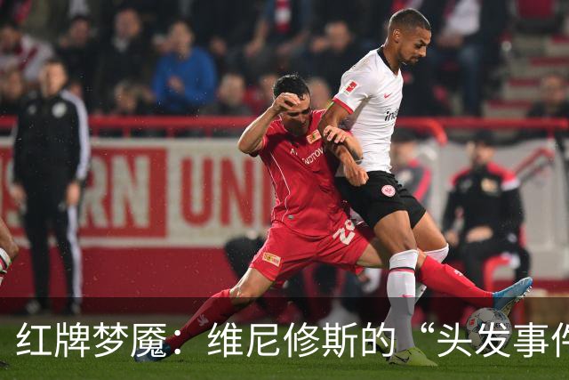 红牌梦魇：维尼修斯的“头发事件”竟可能惹来三场禁赛！