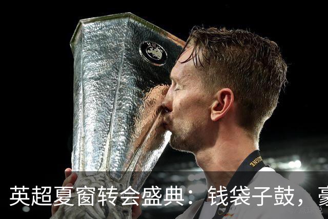 英超夏窗转会盛典：钱袋子鼓，豪门们的钱花得如何？