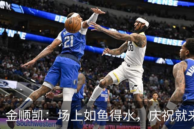 金顺凯：场上如鱼得水，庆祝就来个“闪身步”！