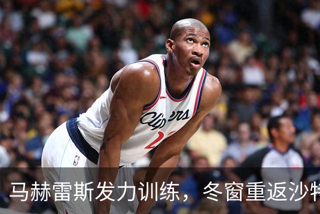 马赫雷斯发力训练，冬窗重返沙特联赛的传言愈演愈烈？