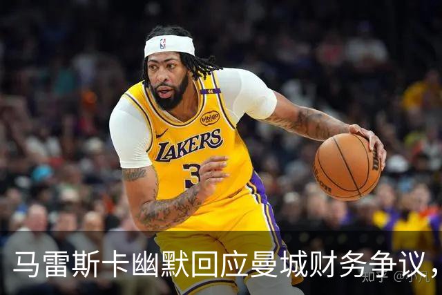 马雷斯卡幽默回应曼城财务争议，短短16分钟引人发笑