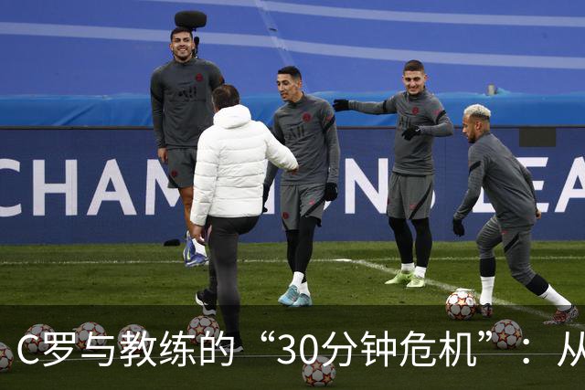 C罗与教练的“30分钟危机”：从场边热身到决裂大戏
